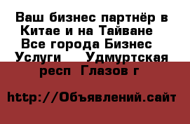 Ваш бизнес-партнёр в Китае и на Тайване - Все города Бизнес » Услуги   . Удмуртская респ.,Глазов г.